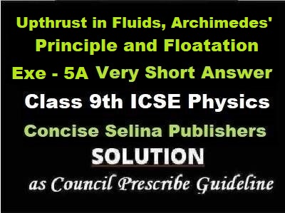 Upthrust in Fluids, Archimedes' Principle and Floatation Exe-5A Very Short Answer Physics Class-9 ICSE Selina Publishers