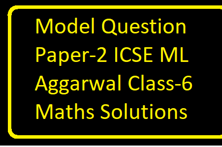 Model Question Paper-2 ML Aggarwal Class-6 ICSE Maths Solutions