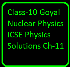 Class-10 Goyal Nuclear Physics ICSE Physics Solutions Ch-11