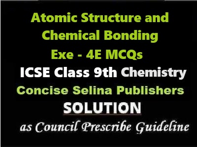 Atomic Structure and Chemical Bonding Exe-4E MCQs Chemistry Class-9 ICSE Selina Publishers
