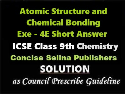 Atomic Structure and Chemical Bonding Exe-4E Short Answer Chemistry Class-9 ICSE Selina Publishers