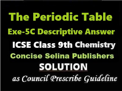 The Periodic Table Exe-5C Descriptive Answer Chemistry Class-9 ICSE Selina Publishers