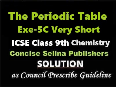 The Periodic Table Exe-5C Very Short Answer Chemistry Class-9 ICSE Selina Publishers