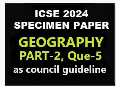 Geography Specimen 2024 Part 2 Que 5 ICSE Sample Paper Solved