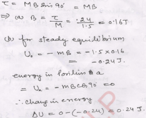 A bar-magnet of magnetic moment 1.5 A m², when suspended perpendicular to a magnetic field, is acted upon by a couple of 0.24 N-m (a) What is the magnitude of the magnetic field? (b) What will be the change in the potential energy of the magnet in coming from this position to the position of steady equilibrium?