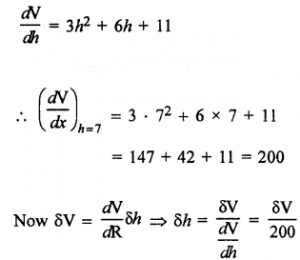 Que-8: The shape of a bowl is such that V = h³ + 3h² + 11 h where V cm³ is the volume of water in the bowl and h cm the depth of the water. If, when h = 7, an additional small volume δV cm³ of water is poured into the bowl, prove that the level of the water rises approximately δV/200 cm.
