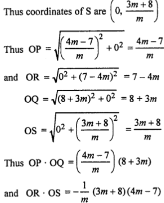 Que-8: The line through A(4, 7) with gradient m meets the x-axis at P and the y-axis at R. The line through B(8, 3) with gradient -1/m meets the x-axis at Q and the y-axis at S. Find in terms of m, the coordinates of P, Q, R and S. Obtain expressions for OP.OQ and OR.OS, where O is the point (0, 0).