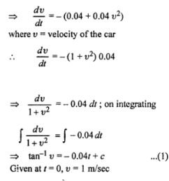 Que-19: A slow motorist levelling 1 m/s disengages gear and free wheels to rest. The retardation the car has two components 0.04 m/s2 due to friction in working parts and road resistance i retardation due to air resistance of 0.04 v² m/s², where v is the speed in m/s. Find how would it take the car to free wheel to rest?