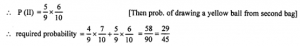 Que-16: A bag contains 4 yellow and 5 red balls and another bag contains 6 yellow and 3 red balls. A ball is drawn from the first bag and without seeing its colour, it is put into the second bag. Find the probability that if now a ball is drawn from the second bag, it is of yellow colour.
