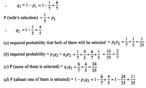Que-20: (i) A husband and wife appear in an interview for two vacancies in the same post. The probability of husband’s selection is 1/7 and that of wife’s selection is 1/5. What is the probability that (a) both of them will be selected (b) only one of them will be selected (c) none of them will be selected (d) At least one of them will be selected ? (ii) A candidate is selected for interview for three posts. For the first post there are 5 candidates, for the second there are 8 and for the third there are 7. What are the chances for his getting at least one post? (iii) The probability of a student A passing an examination is 5/8 and that of B passing is 2/3 Assuming that the two events “A passes” and “B passes” are independent, find the probability of only one of them passing the examination.