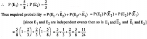 Que-20: (i) A husband and wife appear in an interview for two vacancies in the same post. The probability of husband’s selection is 1/7 and that of wife’s selection is 1/5. What is the probability that (a) both of them will be selected (b) only one of them will be selected (c) none of them will be selected (d) At least one of them will be selected ? (ii) A candidate is selected for interview for three posts. For the first post there are 5 candidates, for the second there are 8 and for the third there are 7. What are the chances for his getting at least one post? (iii) The probability of a student A passing an examination is 5/8 and that of B passing is 2/3 Assuming that the two events “A passes” and “B passes” are independent, find the probability of only one of them passing the examination.